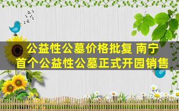 公益性公墓价格批复 南宁首个公益性公墓正式开园销售